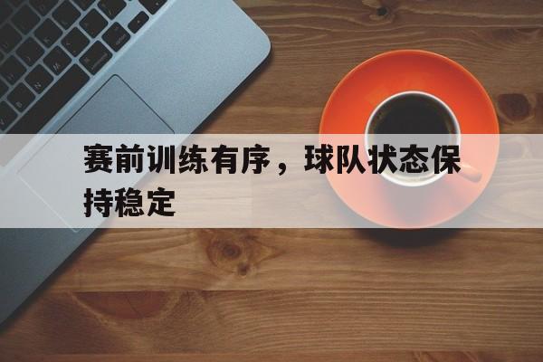 C7 gaming_赛前训练有序，球队状态保持稳定的简单介绍