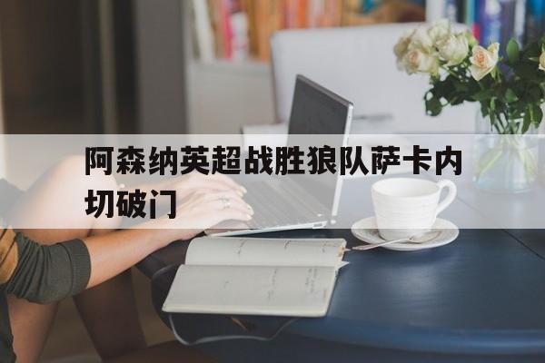 C7 gaming_关于阿森纳英超战胜狼队萨卡内切破门的信息